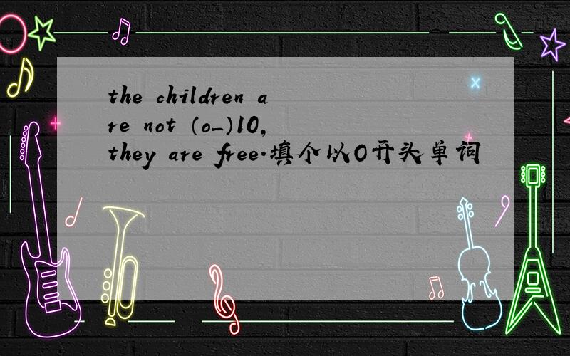 the children are not （o_）10,they are free.填个以O开头单词