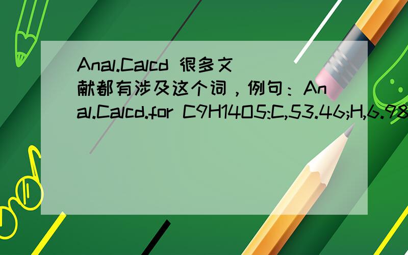 Anal.Calcd 很多文献都有涉及这个词，例句：Anal.Calcd.for C9H14O5:C,53.46;H,6.98; neut.equiv.,202.2.Found:C,53.76; H,7.12; neut.cquiv.,202.4.