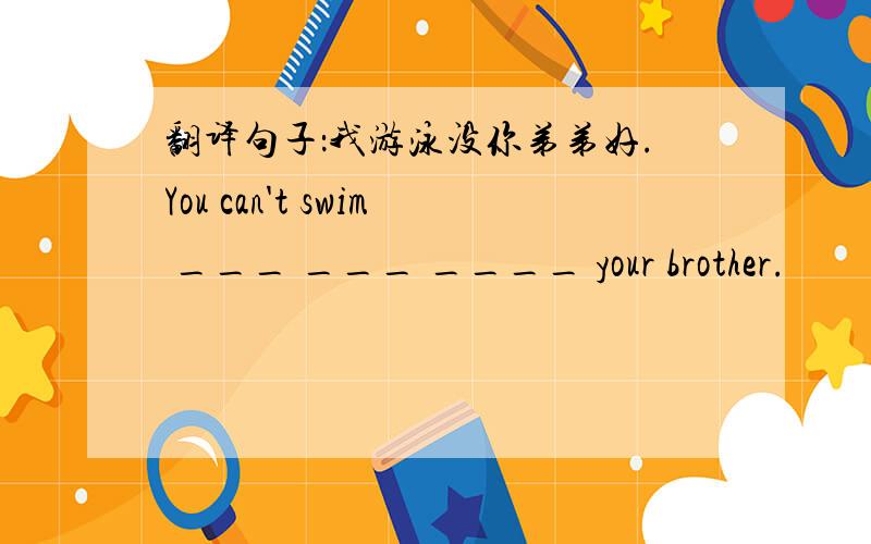 翻译句子：我游泳没你弟弟好.You can't swim ___ ___ ____ your brother.