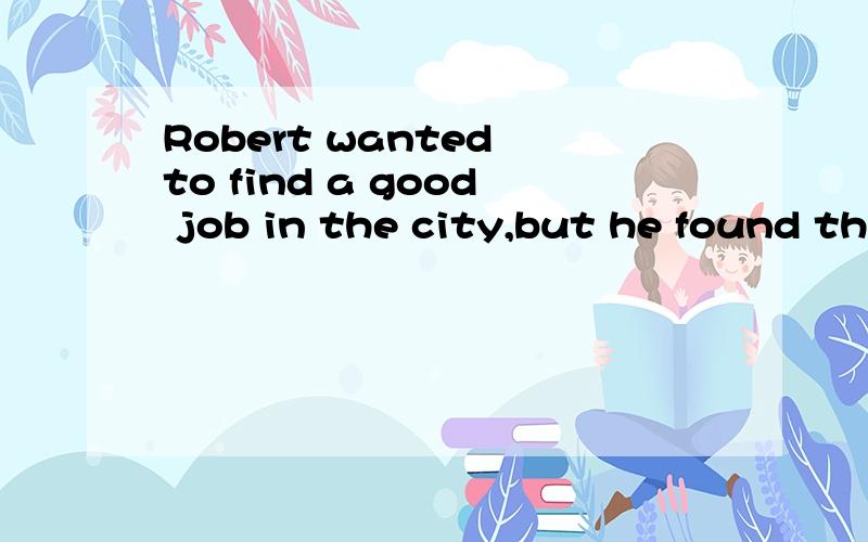 Robert wanted to find a good job in the city,but he found things were ________when he got there.Robert wanted to find a good job in the city,but he found things were ________when he got there.A.comfortable B.different C.easy D.pleasant