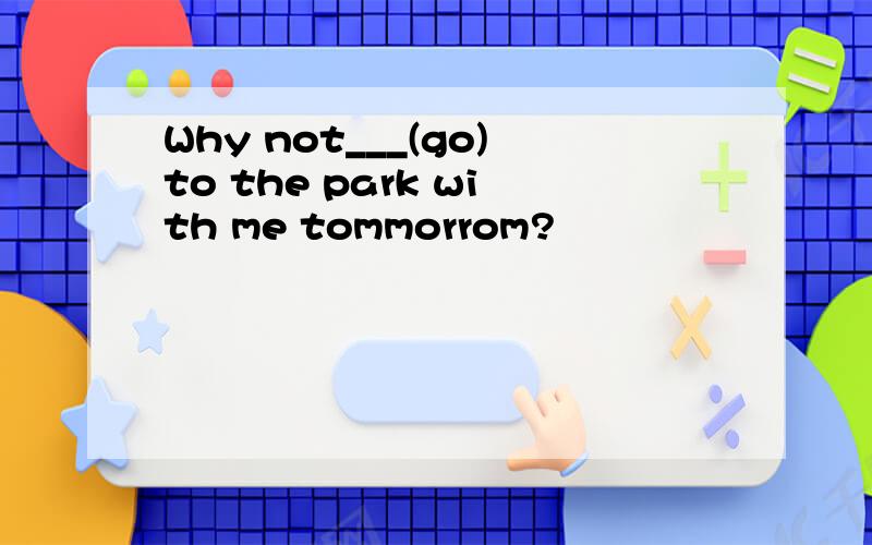 Why not___(go)to the park with me tommorrom?