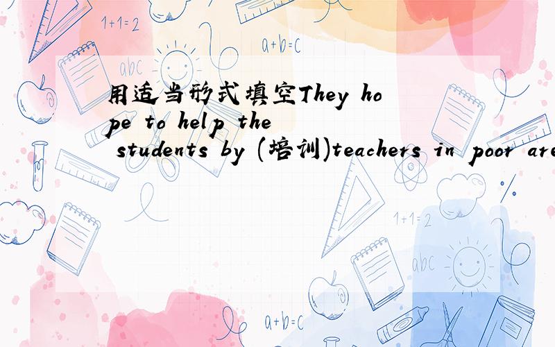 用适当形式填空They hope to help the students by (培训)teachers in poor areas.