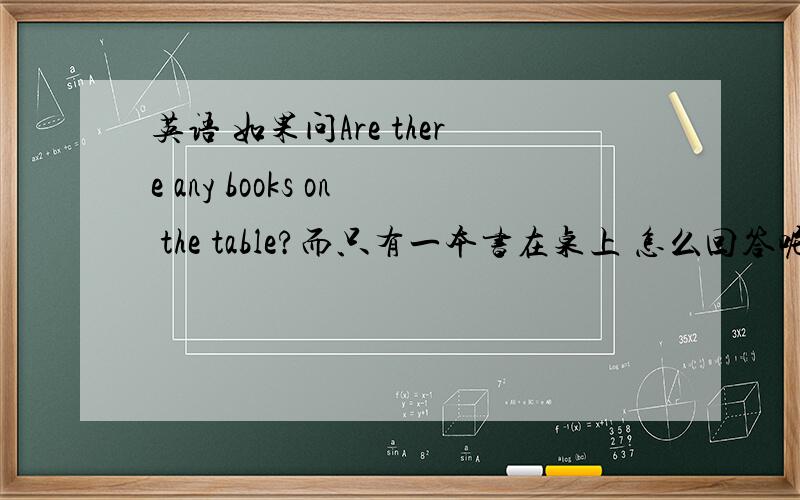 英语 如果问Are there any books on the table?而只有一本书在桌上 怎么回答呢?