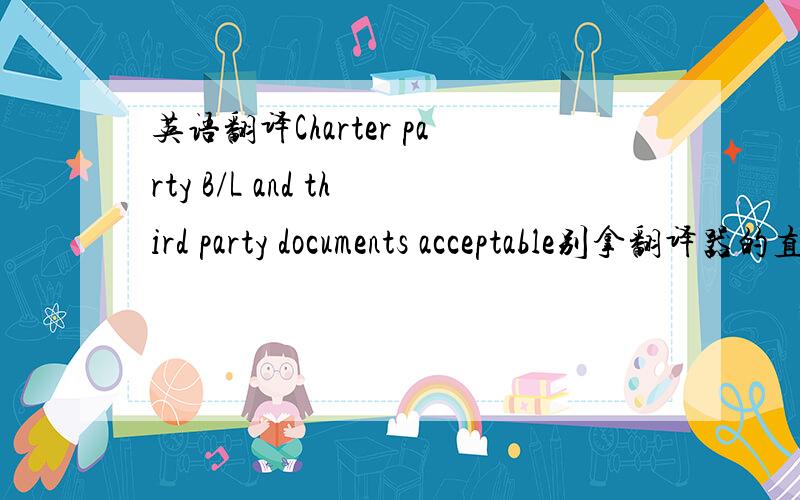 英语翻译Charter party B/L and third party documents acceptable别拿翻译器的直接翻来,受累给翻译成人类能够理解的语言,B/L是海运中的提单.这是进出口方面的句子.