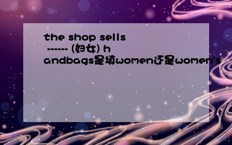 the shop sells ------ (妇女) handbags是填women还是women's