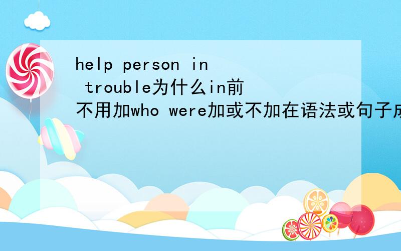 help person in trouble为什么in前不用加who were加或不加在语法或句子成分上有什么差别?