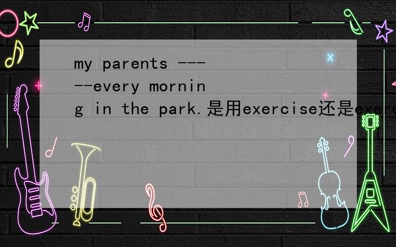 my parents -----every morning in the park.是用exercise还是exercises