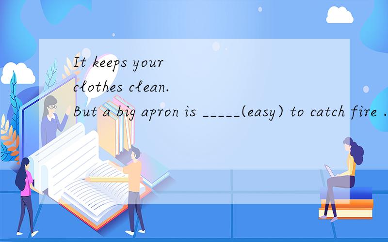 It keeps your clothes clean.But a big apron is _____(easy) to catch fire .