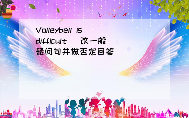 Volleybell is difficult (改一般疑问句并做否定回答