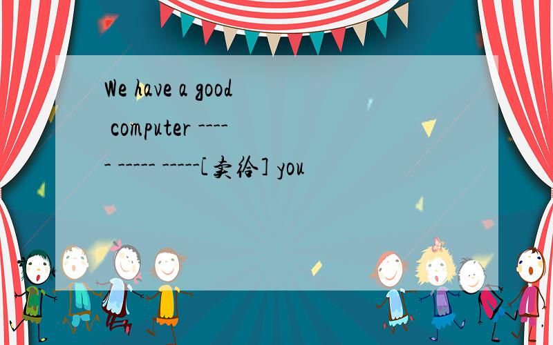 We have a good computer ----- ----- -----[卖给] you