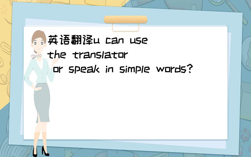 英语翻译u can use the translator or speak in simple words?