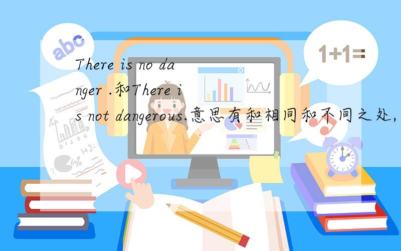 There is no danger .和There is not dangerous.意思有和相同和不同之处,在什么语境下用那句合适.m