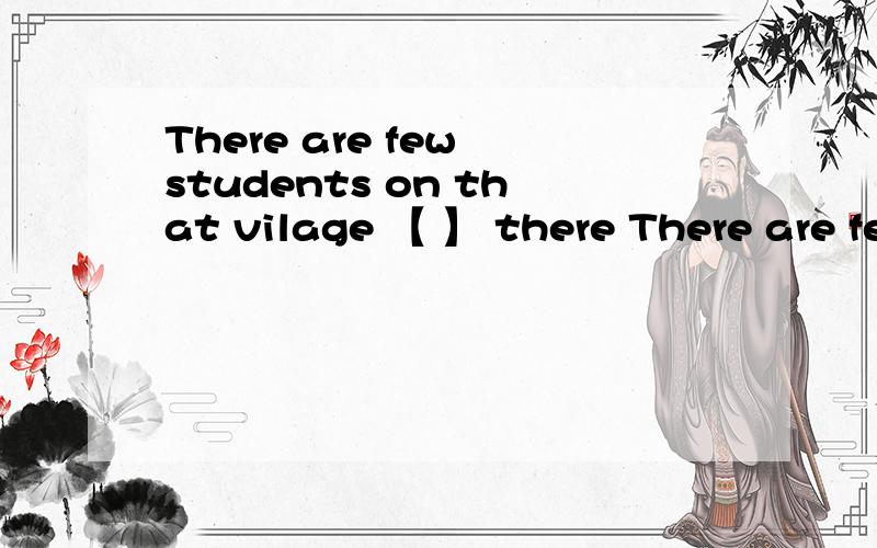 There are few students on that vilage 【 】 there There are few students on that vilage 【 】 there A.didB.does C.wasD.are