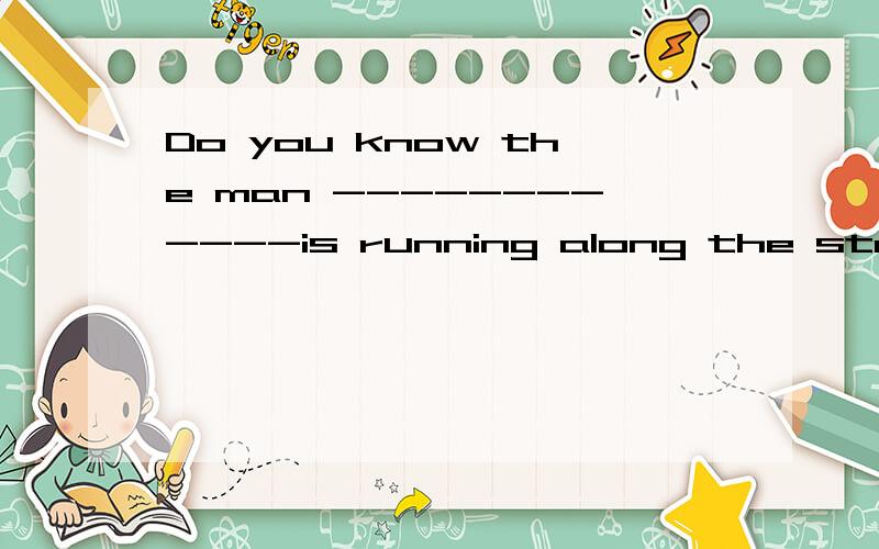Do you know the man ------------is running along the street?A that Bwho