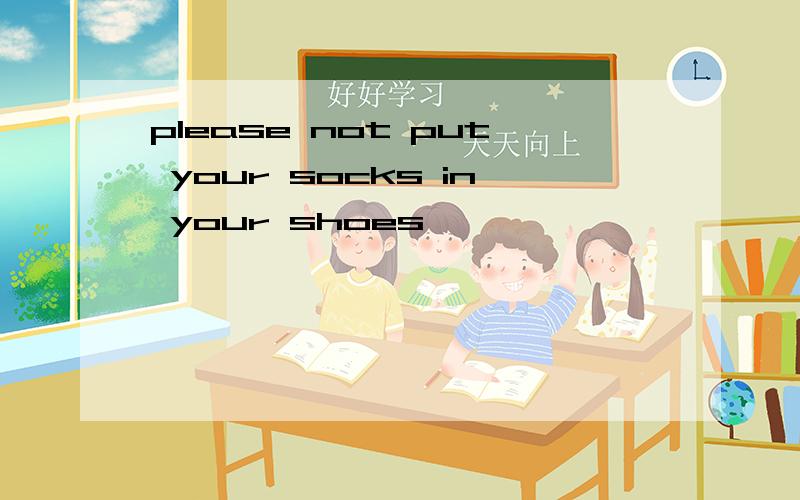 please not put your socks in your shoes