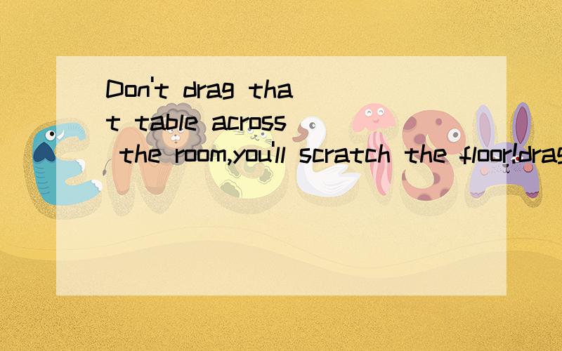 Don't drag that table across the room,you'll scratch the floor!drag可以用什么代替 A tear B pull C draw