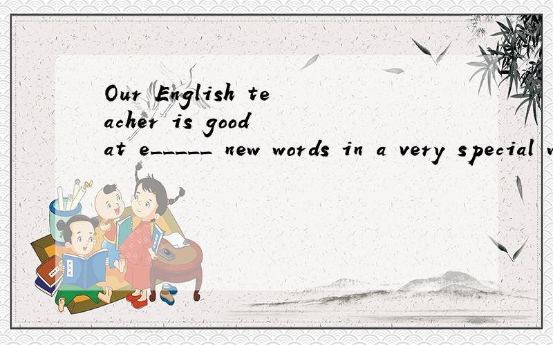 Our English teacher is good at e_____ new words in a very special way.