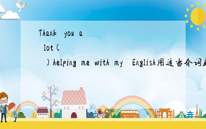 Thank   you  a  lot(          )helping  me  with  my    English用适当介词或副词