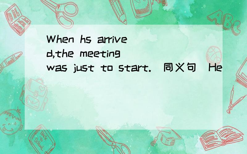 When hs arrived,the meeting was just to start.(同义句）He ____ just ____ ____ ____the meeting.请大家看清空缺的个数再填