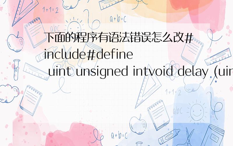 下面的程序有语法错误怎么改#include#define uint unsigned intvoid delay (uint);void main(){unsigned char codetabb[]={0xfe,0xfd,0xfb,0xf7,0xef,0xdf,0xbf,0x7f};uint i,j;for(j=0;j