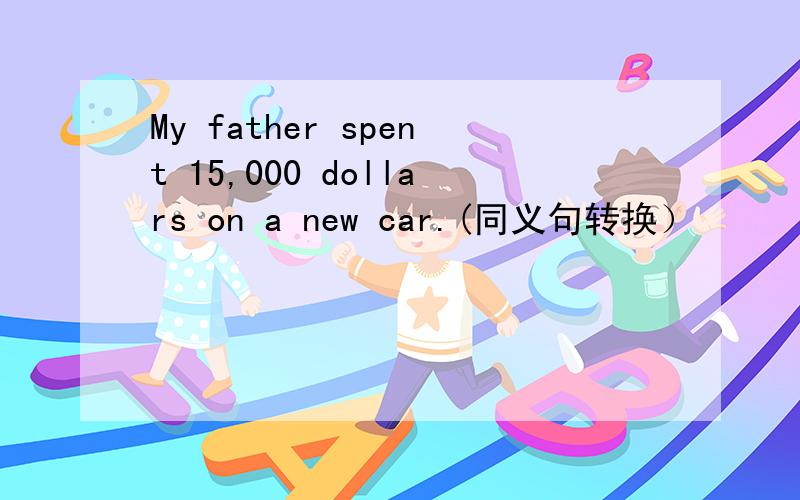 My father spent 15,000 dollars on a new car.(同义句转换）