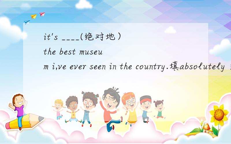 it's ____(绝对地）the best museum i,ve ever seen in the country.填absolutely 还是absolute,为什么?/