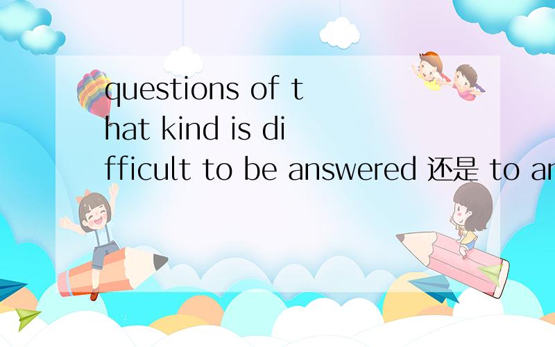 questions of that kind is difficult to be answered 还是 to answer