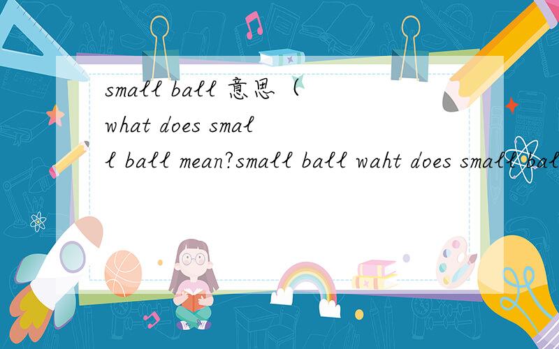 small ball 意思（what does small ball mean?small ball waht does small ball mean,apart 'a ball which is very small?