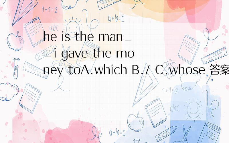 he is the man__i gave the money toA.which B./ C.whose 答案是哪个.并说下为什么