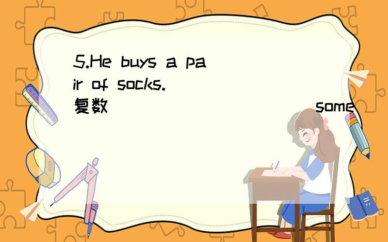 5.He buys a pair of socks.( 复数) _____ ____ some ____ of socks.