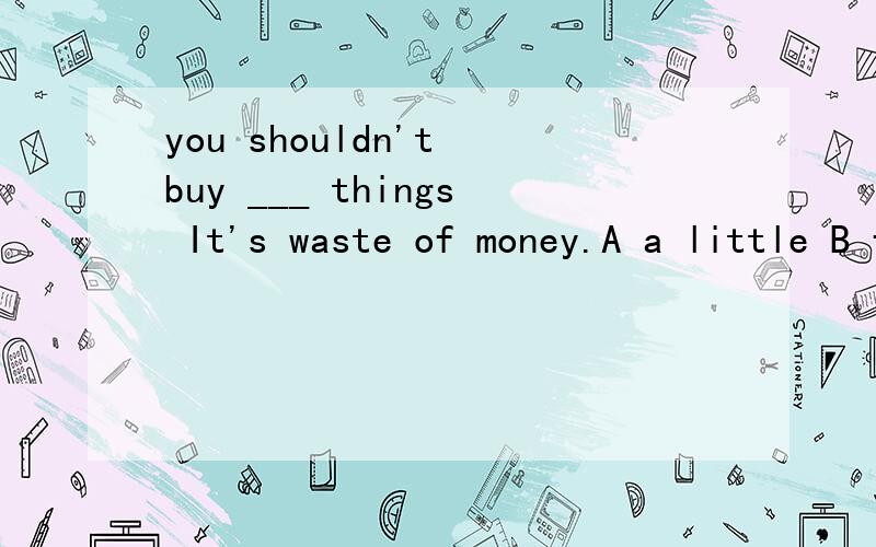 you shouldn't buy ___ things It's waste of money.A a little B few C much D many