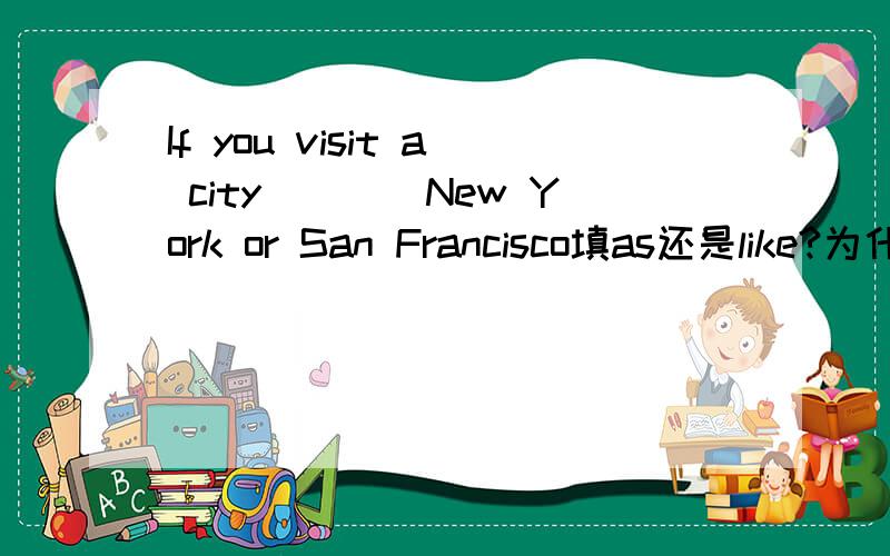 If you visit a city____New York or San Francisco填as还是like?为什么?as与like有什么区别吗?xie xie