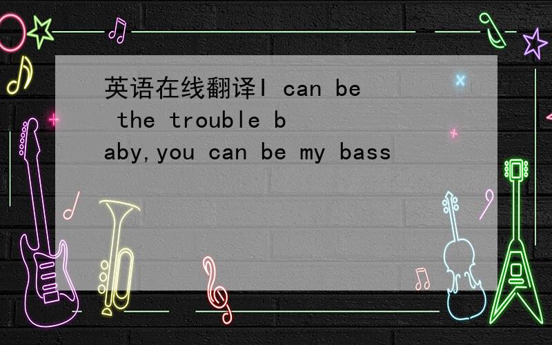 英语在线翻译I can be the trouble baby,you can be my bass