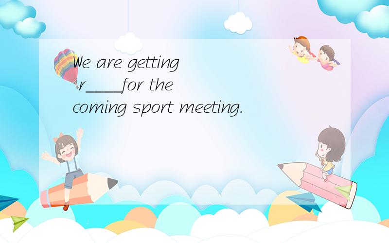 We are getting r____for the coming sport meeting.