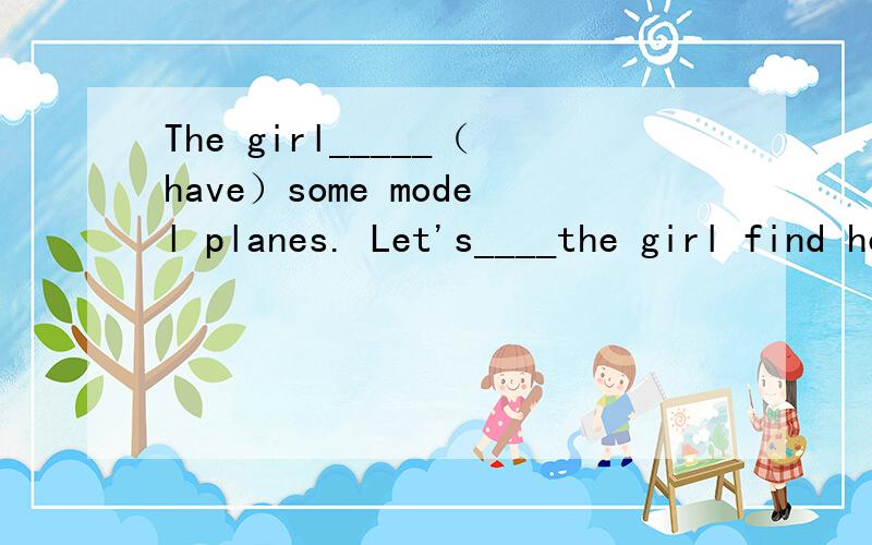 The girl_____（have）some model planes. Let's____the girl find her mother. Dose _____ have a ping-pomg    bat?