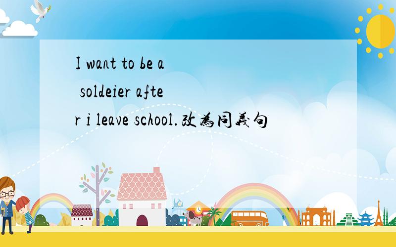 I want to be a soldeier after i leave school.改为同义句
