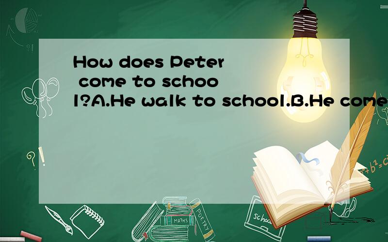 How does Peter come to school?A.He walk to school.B.He come to school by bus.