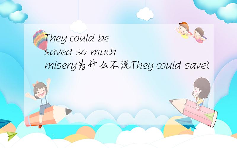 They could be saved so much misery为什么不说They could save?