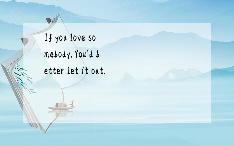 If you love somebody.You'd better let it out.