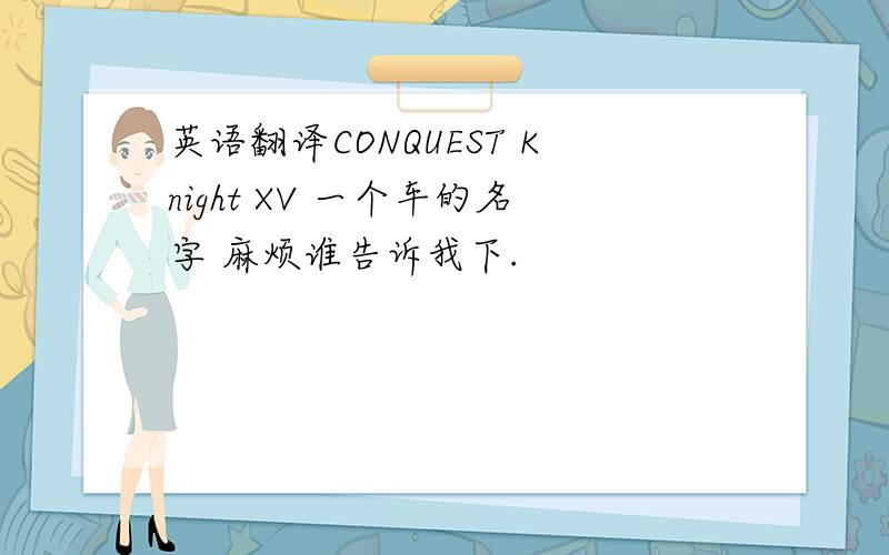 英语翻译CONQUEST Knight XV 一个车的名字 麻烦谁告诉我下.
