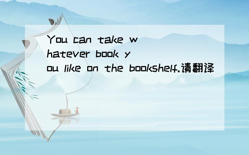 You can take whatever book you like on the bookshelf.请翻译
