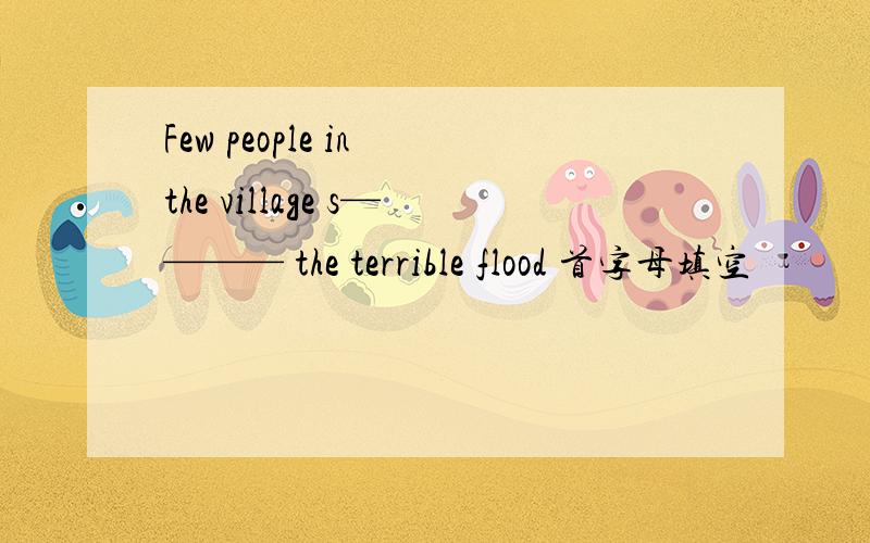Few people in the village s———— the terrible flood 首字母填空
