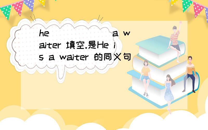 he ( ) ( ) a waiter 填空.是He is a waiter 的同义句