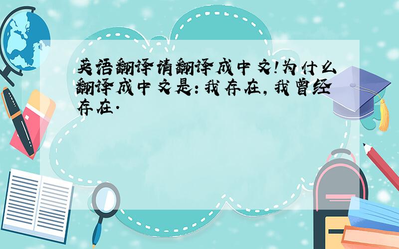 英语翻译请翻译成中文!为什么翻译成中文是：我存在,我曾经存在.