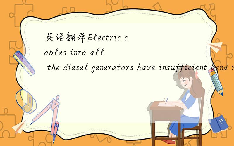 英语翻译Electric cables into all the diesel generators have insufficient bend radius and are not fed into cable glands correctly.整句在这