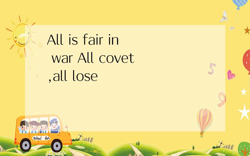 All is fair in war All covet,all lose