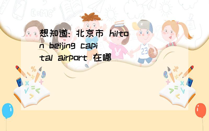 想知道: 北京市 hilton beijing capital airport 在哪