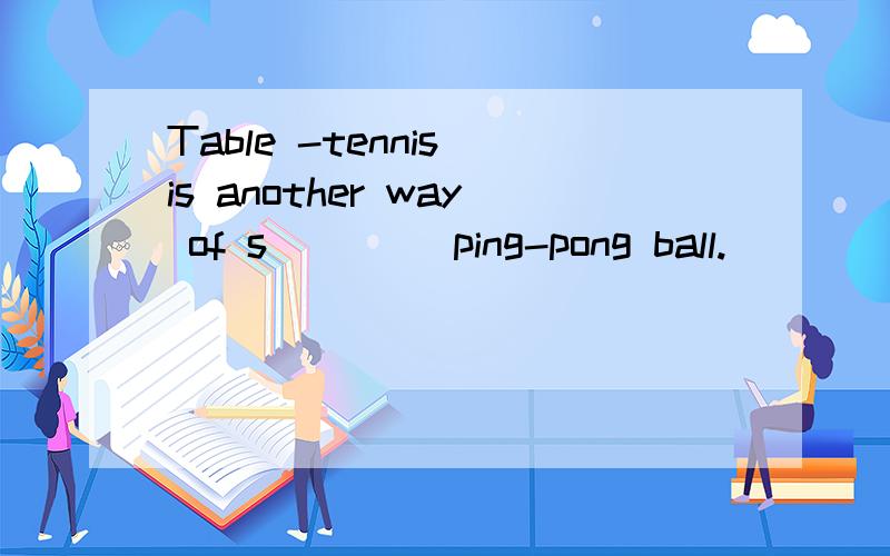 Table -tennis is another way of s____ ping-pong ball.