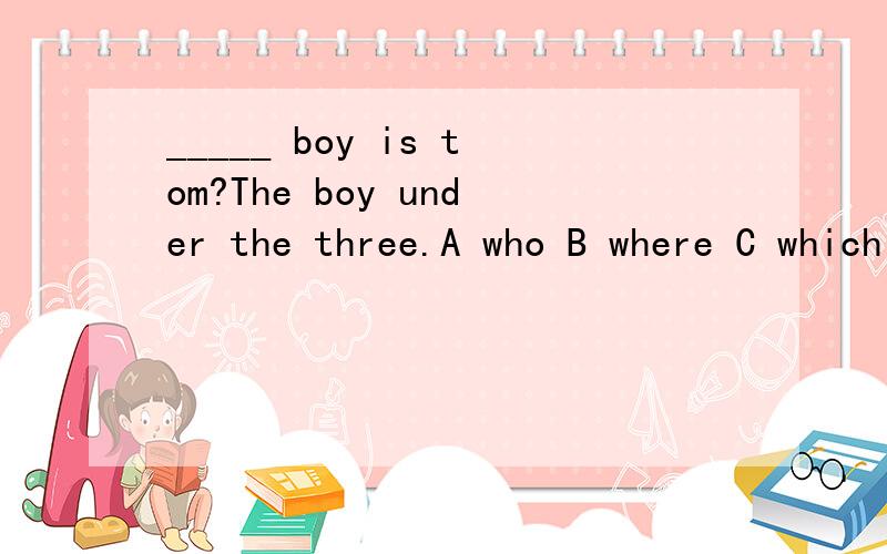 _____ boy is tom?The boy under the three.A who B where C which