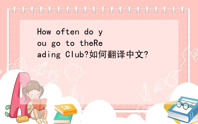 How often do you go to theReading CIub?如何翻译中文?